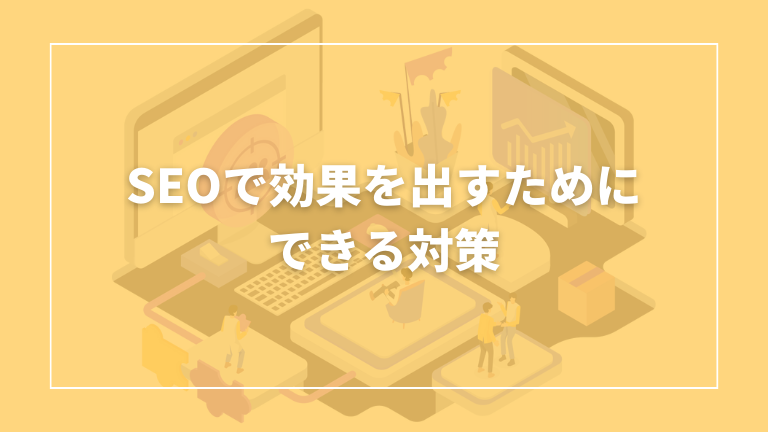 SEOで効果を出すためにできるための対策を紹介